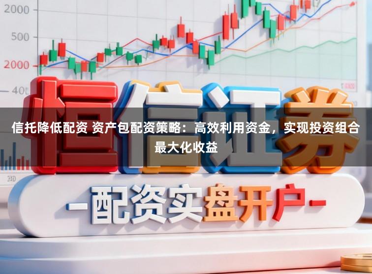 信托降低配资 资产包配资策略：高效利用资金，实现投资组合最大化收益