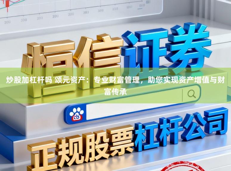 炒股加杠杆吗 颂元资产：专业财富管理，助您实现资产增值与财富传承
