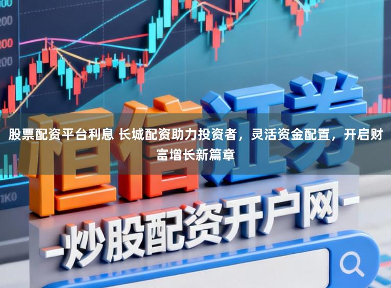 股票配资平台利息 长城配资助力投资者，灵活资金配置，开启财富增长新篇章