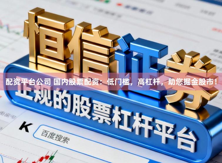 配资平台公司 国内股票配资：低门槛，高杠杆，助您掘金股市！