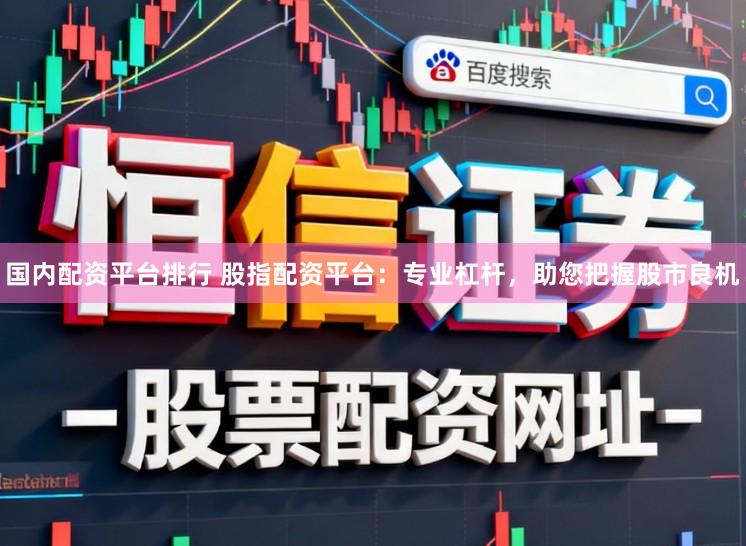 国内配资平台排行 股指配资平台：专业杠杆，助您把握股市良机