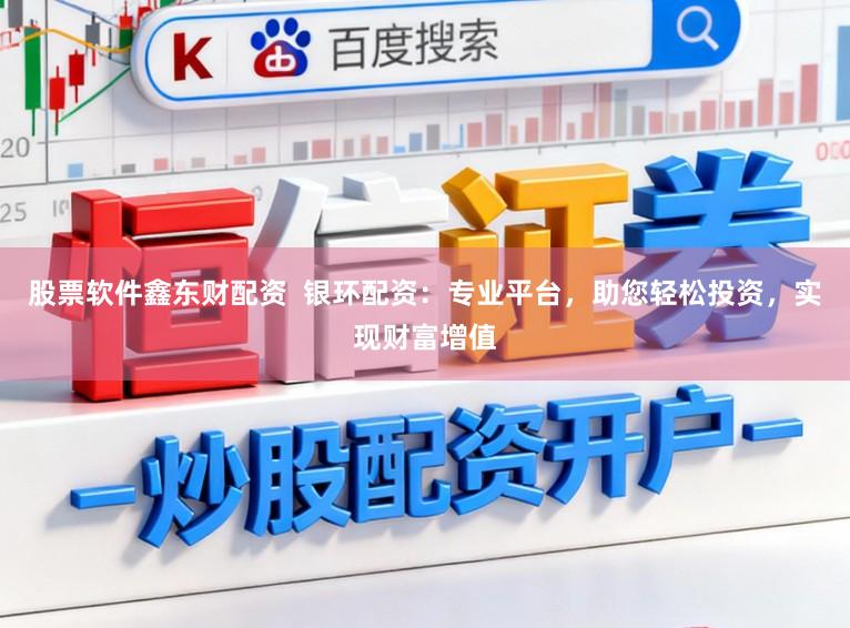 股票软件鑫东财配资  银环配资：专业平台，助您轻松投资，实现财富增值