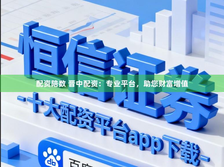 配资陪数 晋中配资：专业平台，助您财富增值