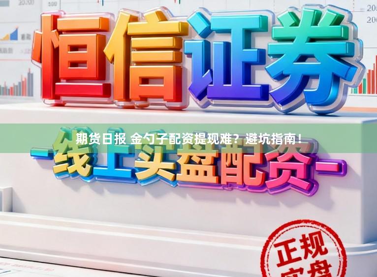 期货日报 金勺子配资提现难？避坑指南！