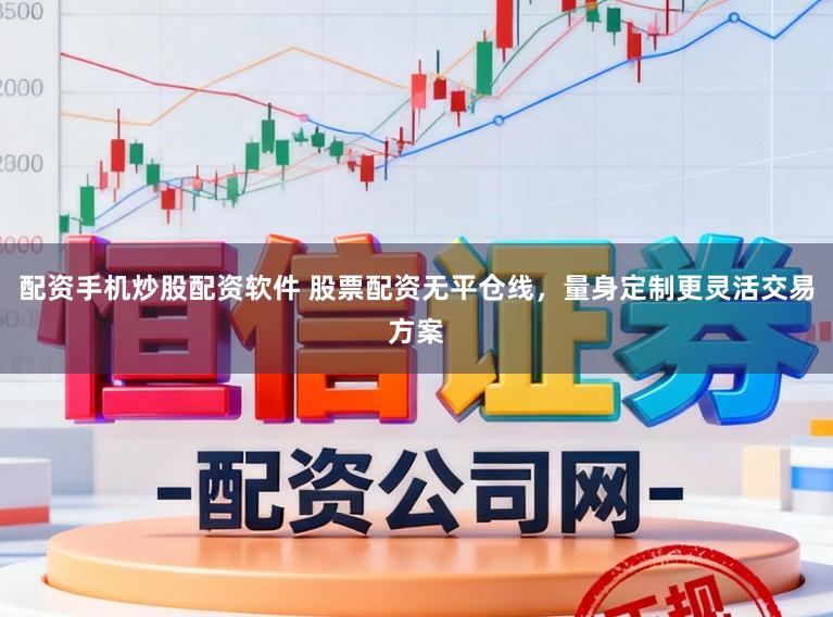 配资手机炒股配资软件 股票配资无平仓线，量身定制更灵活交易方案