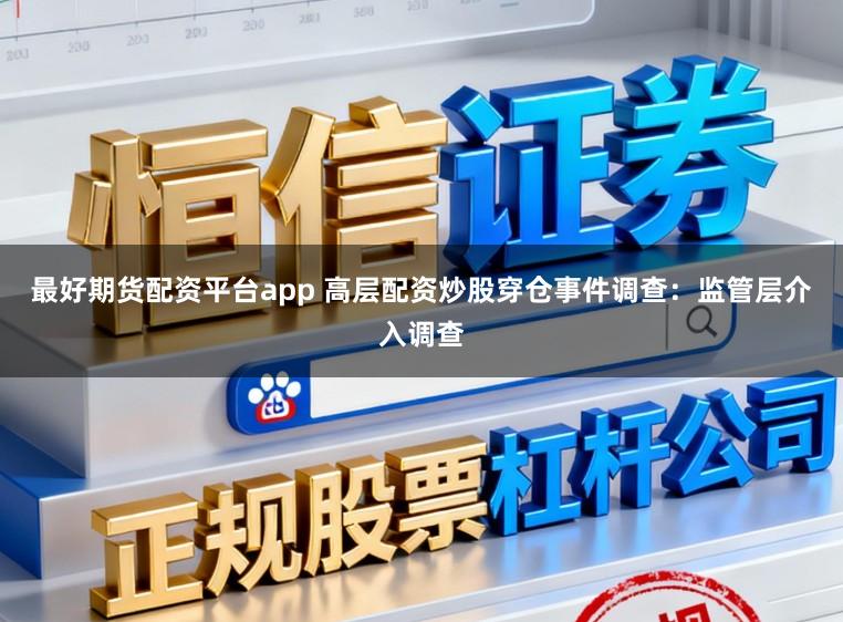 最好期货配资平台app 高层配资炒股穿仓事件调查：监管层介入调查