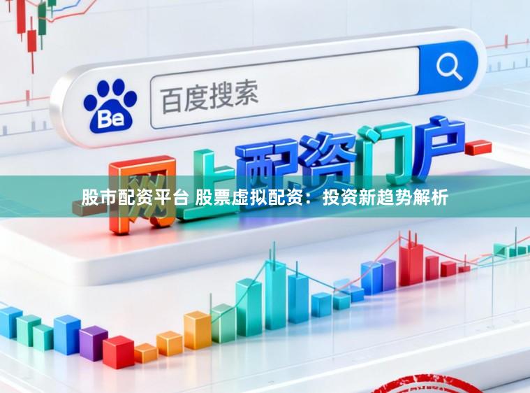 股市配资平台 股票虚拟配资：投资新趋势解析