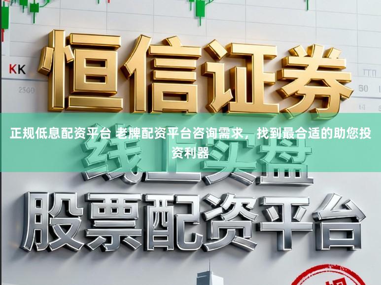 正规低息配资平台 老牌配资平台咨询需求，找到最合适的助您投资利器
