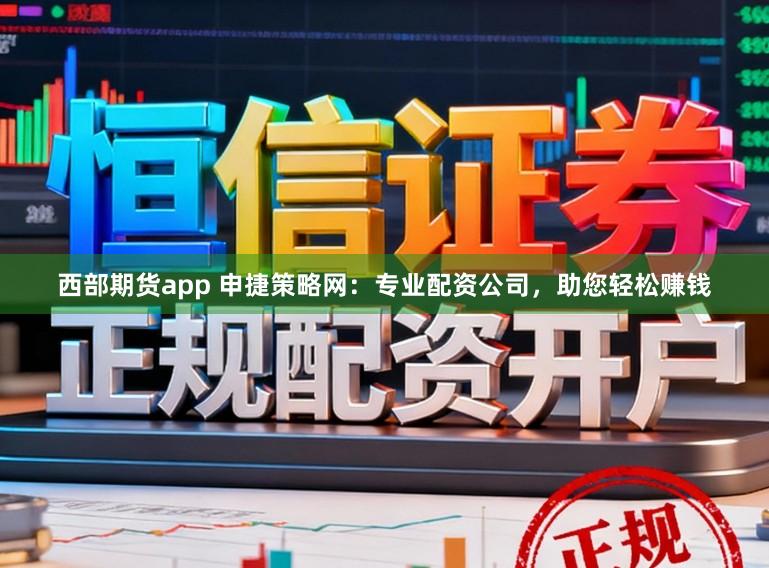 西部期货app 申捷策略网：专业配资公司，助您轻松赚钱
