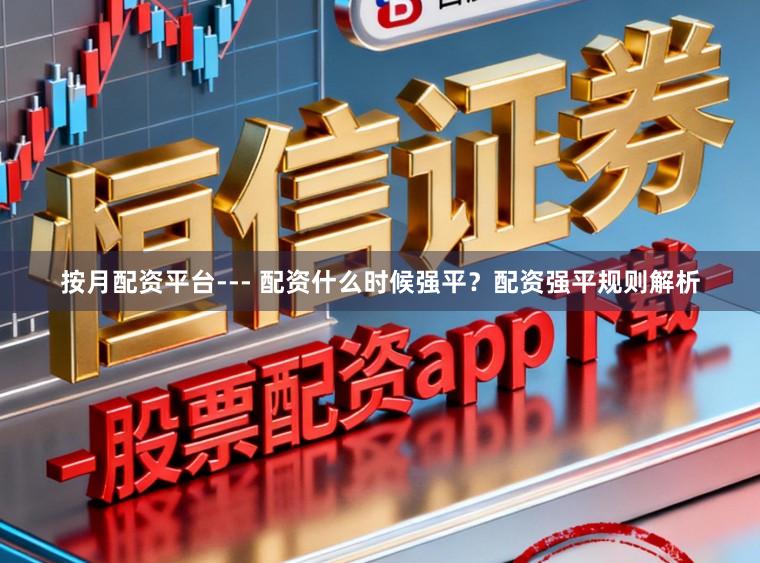 按月配资平台--- 配资什么时候强平？配资强平规则解析