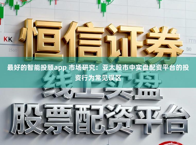最好的智能投顾app 市场研究：亚太股市中实盘配资平台的投资行为常见误区