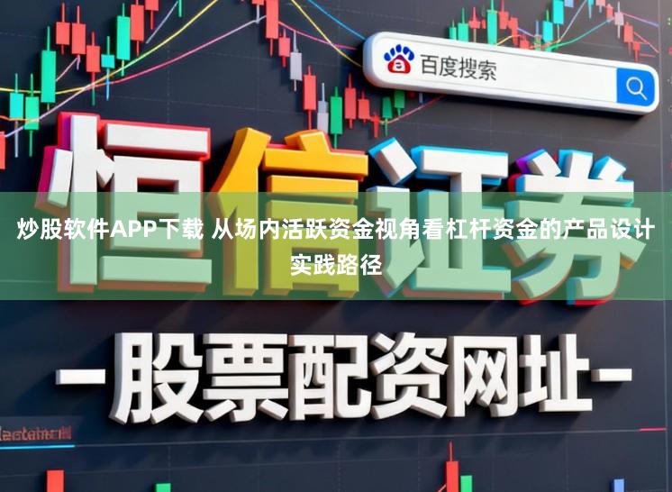 炒股软件APP下载 从场内活跃资金视角看杠杆资金的产品设计实践路径