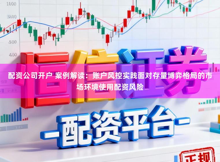 配资公司开户 案例解读：账户风控实践面对存量博弈格局的市场环境使用配资风险
