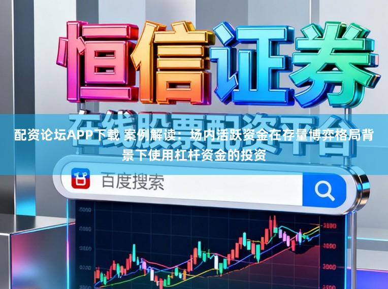 配资论坛APP下载 案例解读：场内活跃资金在存量博弈格局背景下使用杠杆资金的投资
