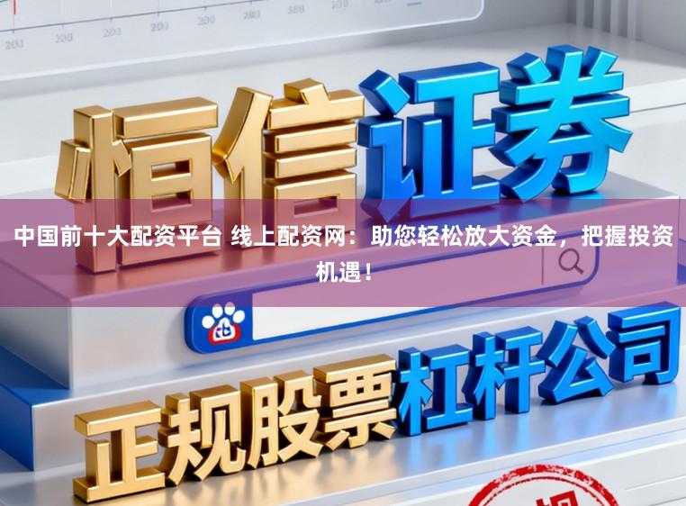 中国前十大配资平台 线上配资网：助您轻松放大资金，把握投资机遇！