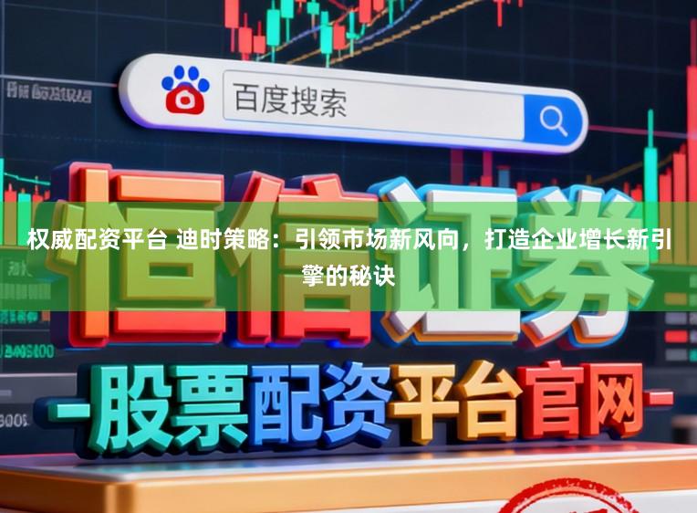 权威配资平台 迪时策略：引领市场新风向，打造企业增长新引擎的秘诀
