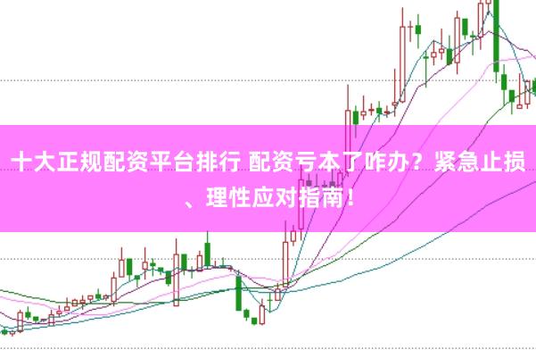十大正规配资平台排行 配资亏本了咋办？紧急止损、理性应对指南！