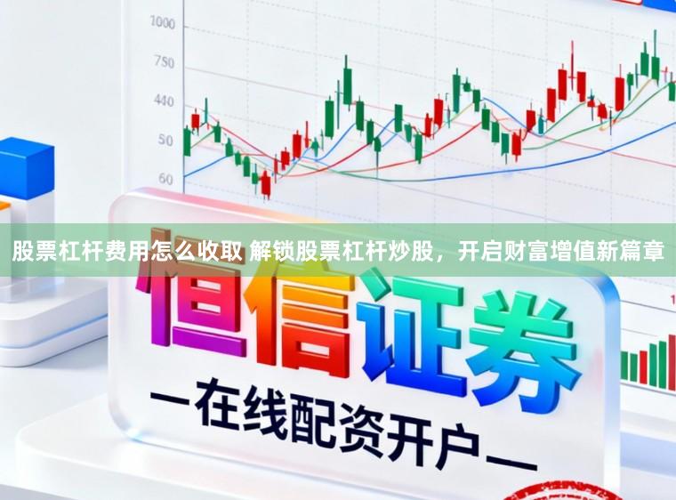 股票杠杆费用怎么收取 解锁股票杠杆炒股，开启财富增值新篇章