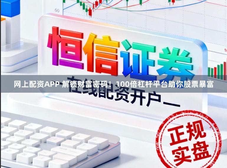 网上配资APP 解锁财富密码！100倍杠杆平台助你股票暴富