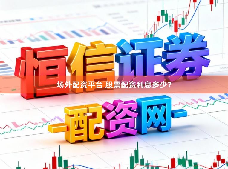 场外配资平台 股票配资利息多少？