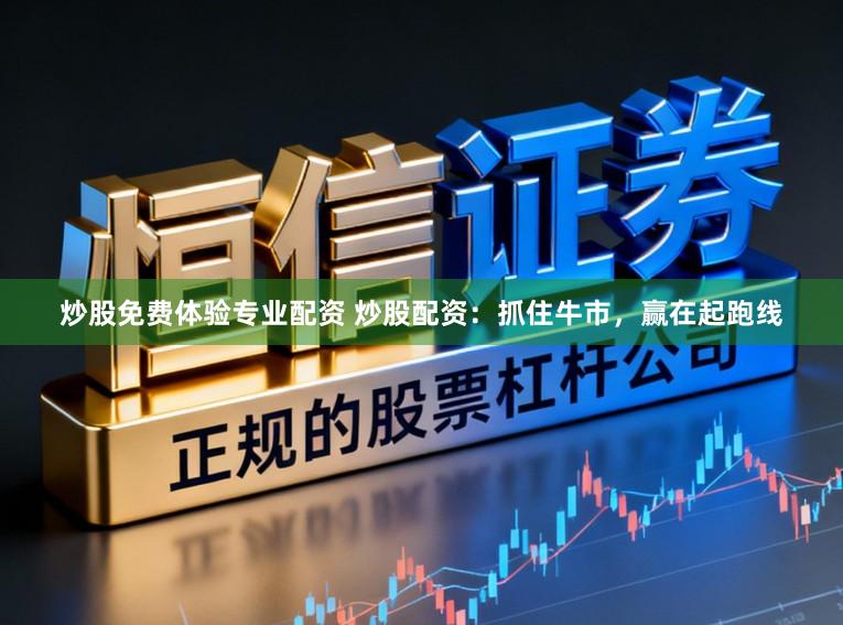 炒股免费体验专业配资 炒股配资：抓住牛市，赢在起跑线
