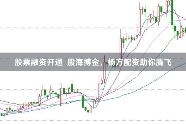 股票融资开通  股海搏金，杨方配资助你腾飞