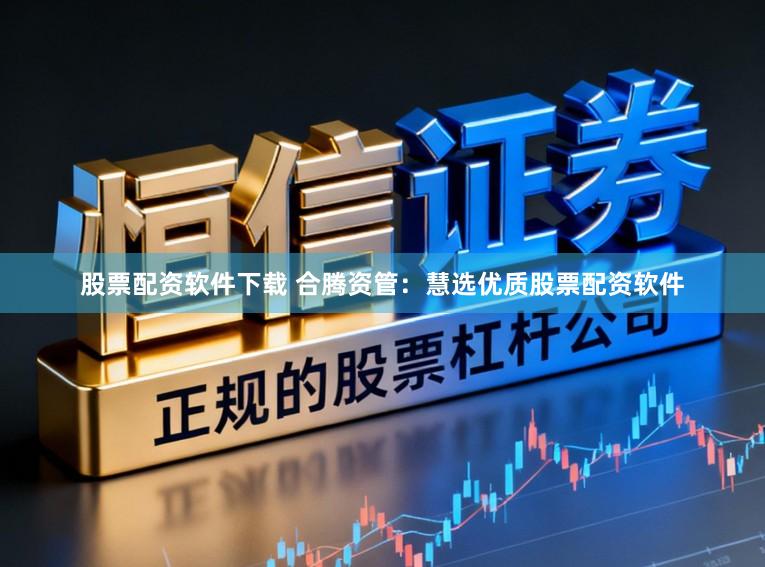 股票配资软件下载 合腾资管：慧选优质股票配资软件