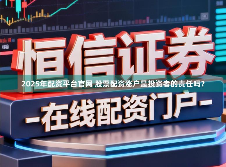 2025年配资平台官网 股票配资涨户是投资者的责任吗？