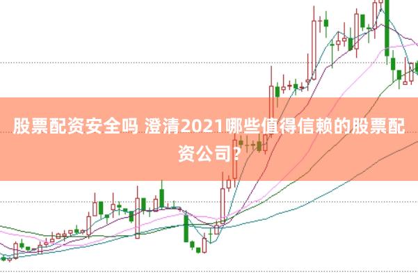 股票配资安全吗 澄清2021哪些值得信赖的股票配资公司？